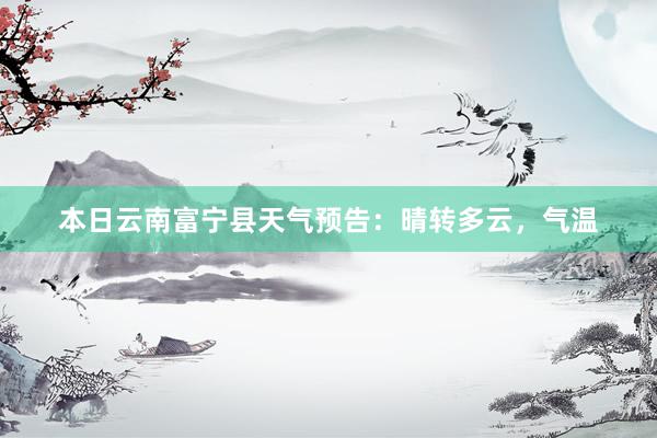 本日云南富宁县天气预告：晴转多云，气温