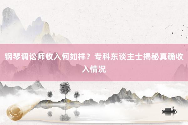 钢琴调讼师收入何如样？专科东谈主士揭秘真确收入情况