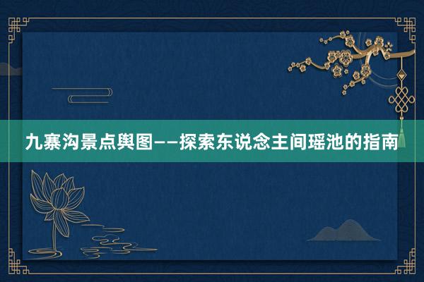 九寨沟景点舆图——探索东说念主间瑶池的指南