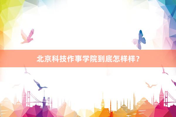 北京科技作事学院到底怎样样？