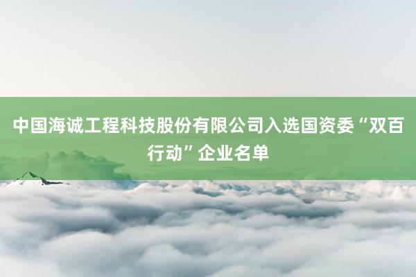 中国海诚工程科技股份有限公司入选国资委“双百行动”企业名单